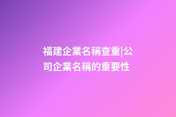 福建企業名稱查重|公司企業名稱的重要性-第1張-公司起名-玄機派